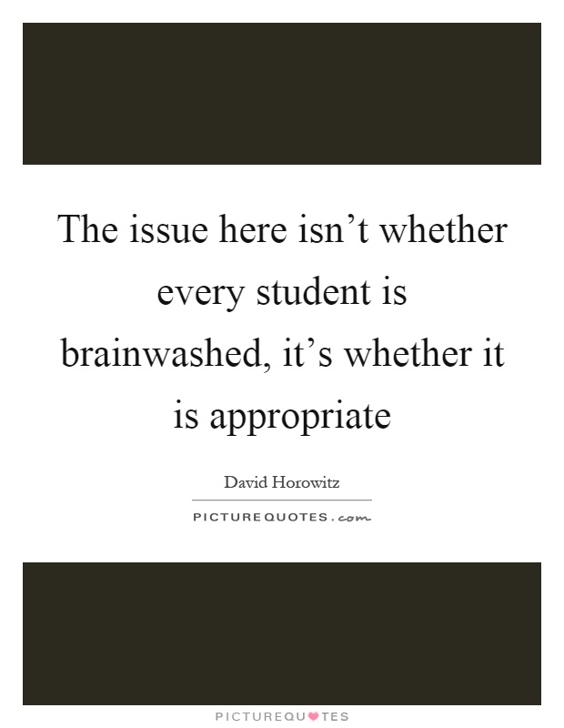 The issue here isn't whether every student is brainwashed, it's whether it is appropriate Picture Quote #1