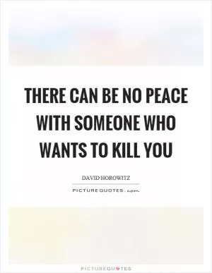 There can be no peace with someone who wants to kill you Picture Quote #1