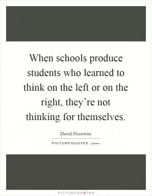When schools produce students who learned to think on the left or on the right, they’re not thinking for themselves Picture Quote #1