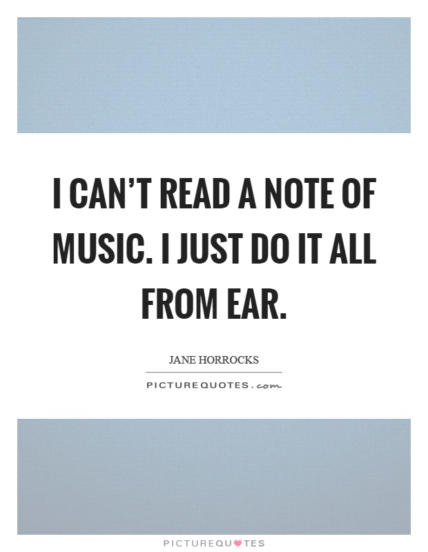 I can't read a note of music. I just do it all from ear Picture Quote #1