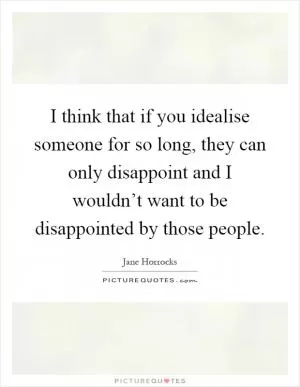I think that if you idealise someone for so long, they can only disappoint and I wouldn’t want to be disappointed by those people Picture Quote #1