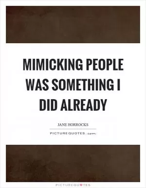 Mimicking people was something I did already Picture Quote #1