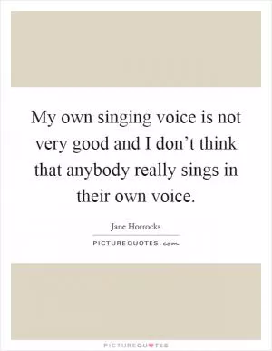 My own singing voice is not very good and I don’t think that anybody really sings in their own voice Picture Quote #1