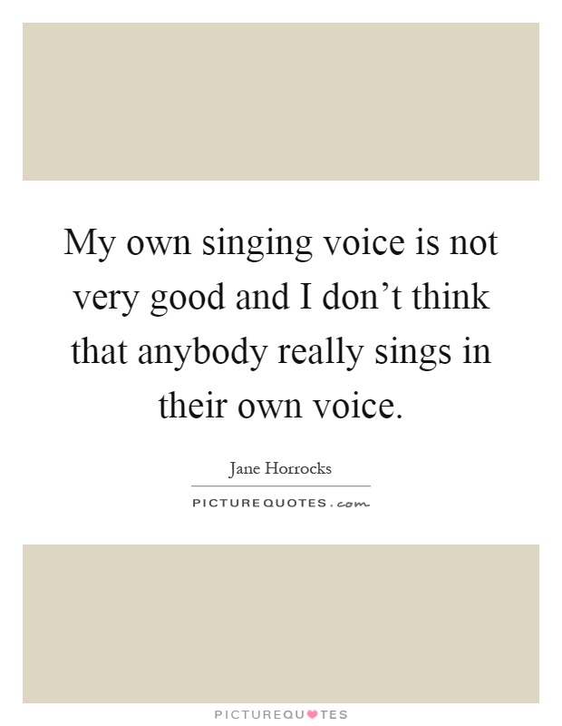 My own singing voice is not very good and I don't think that anybody really sings in their own voice Picture Quote #1