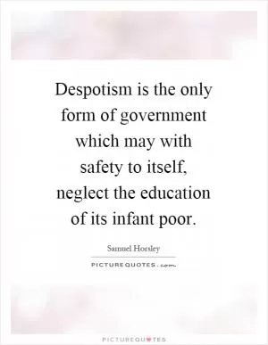 Despotism is the only form of government which may with safety to itself, neglect the education of its infant poor Picture Quote #1