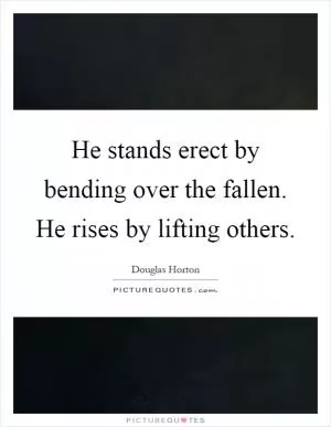 He stands erect by bending over the fallen. He rises by lifting others Picture Quote #1