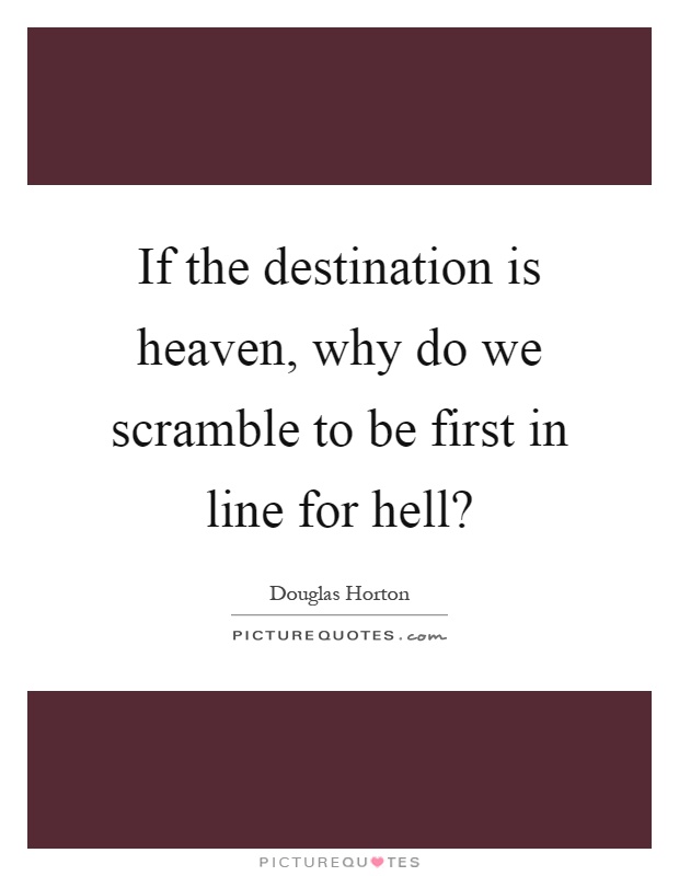 If the destination is heaven, why do we scramble to be first in line for hell? Picture Quote #1