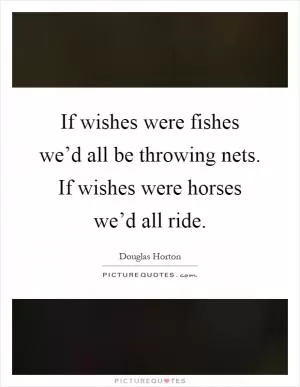 If wishes were fishes we’d all be throwing nets. If wishes were horses we’d all ride Picture Quote #1