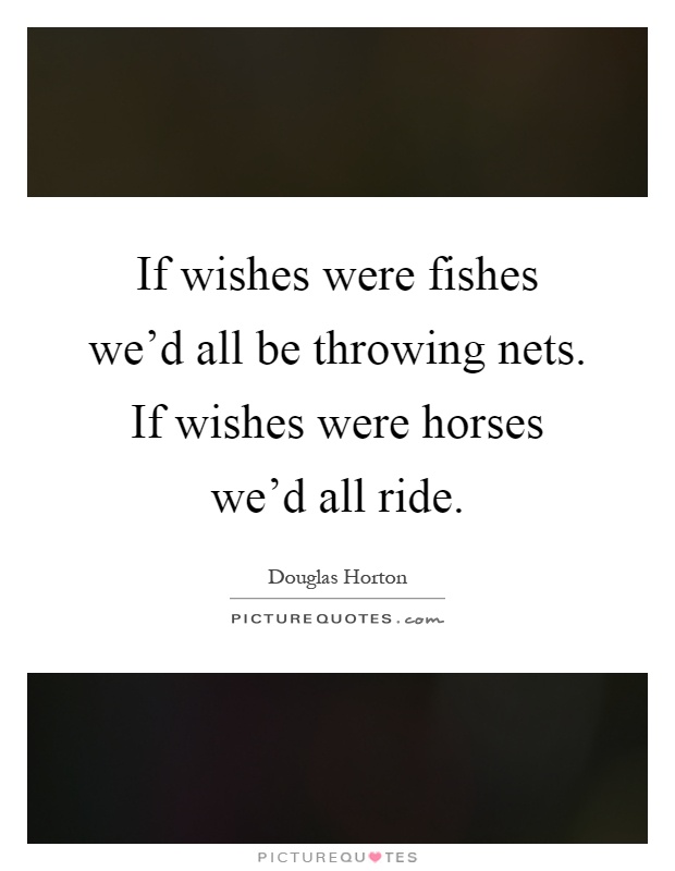 If wishes were fishes we'd all be throwing nets. If wishes were horses we'd all ride Picture Quote #1