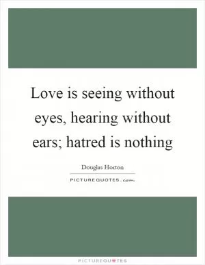 Love is seeing without eyes, hearing without ears; hatred is nothing Picture Quote #1
