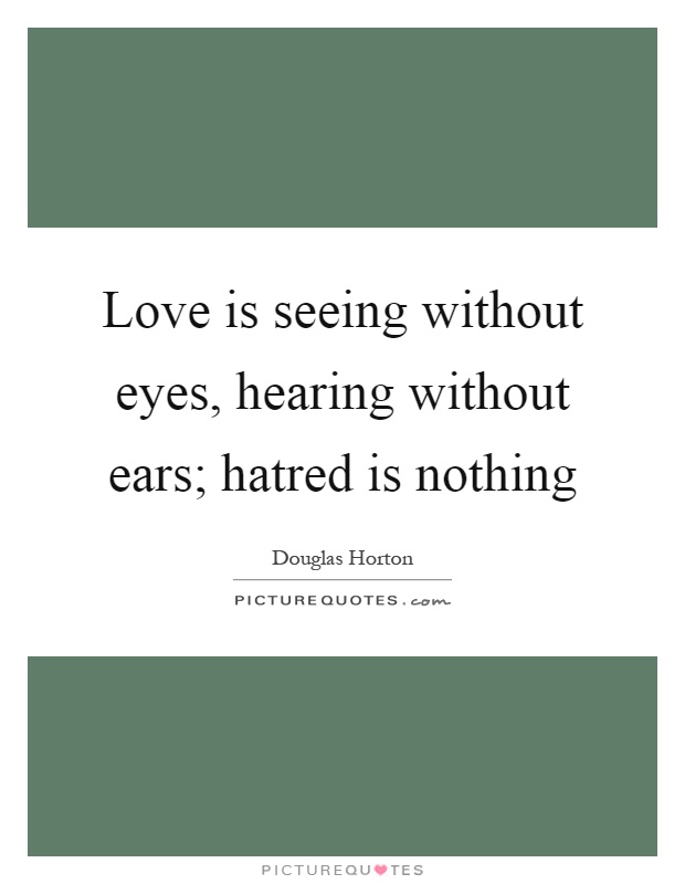 Love is seeing without eyes, hearing without ears; hatred is nothing Picture Quote #1