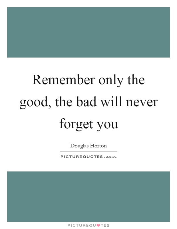 Remember only the good, the bad will never forget you Picture Quote #1