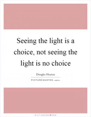 Seeing the light is a choice, not seeing the light is no choice Picture Quote #1
