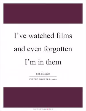I’ve watched films and even forgotten I’m in them Picture Quote #1