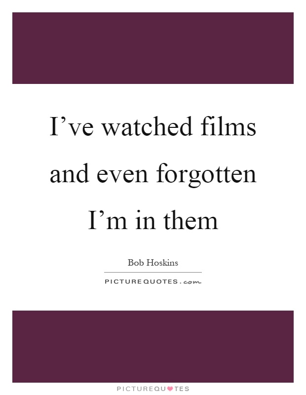 I've watched films and even forgotten I'm in them Picture Quote #1