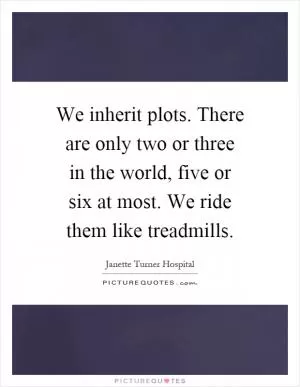 We inherit plots. There are only two or three in the world, five or six at most. We ride them like treadmills Picture Quote #1