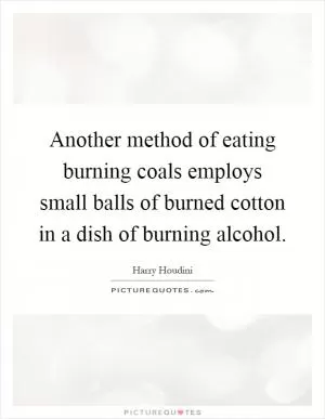 Another method of eating burning coals employs small balls of burned cotton in a dish of burning alcohol Picture Quote #1