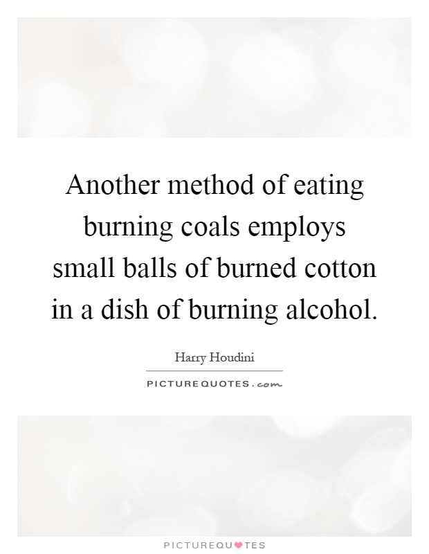 Another method of eating burning coals employs small balls of burned cotton in a dish of burning alcohol Picture Quote #1