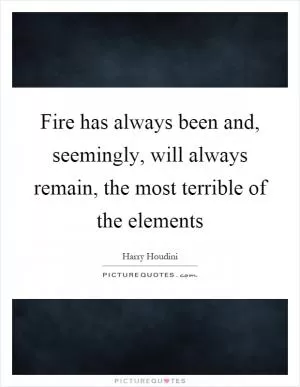 Fire has always been and, seemingly, will always remain, the most terrible of the elements Picture Quote #1