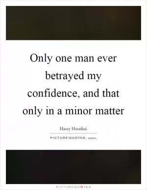 Only one man ever betrayed my confidence, and that only in a minor matter Picture Quote #1