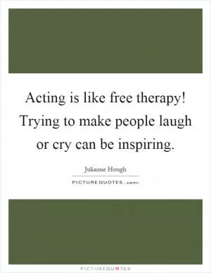 Acting is like free therapy! Trying to make people laugh or cry can be inspiring Picture Quote #1