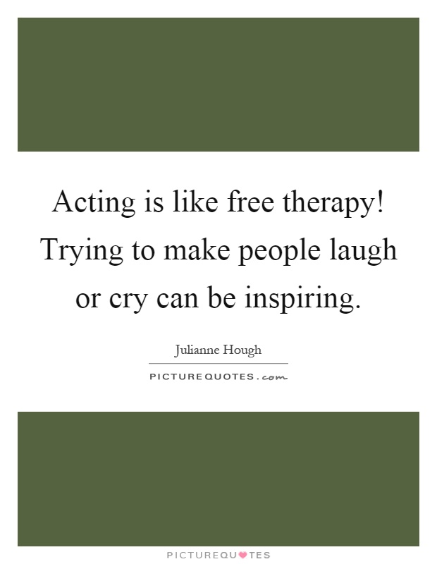 Acting is like free therapy! Trying to make people laugh or cry can be inspiring Picture Quote #1
