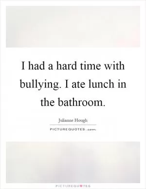 I had a hard time with bullying. I ate lunch in the bathroom Picture Quote #1