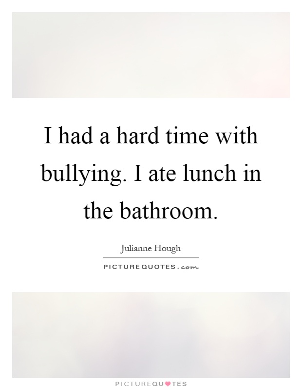 I had a hard time with bullying. I ate lunch in the bathroom Picture Quote #1