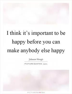 I think it’s important to be happy before you can make anybody else happy Picture Quote #1