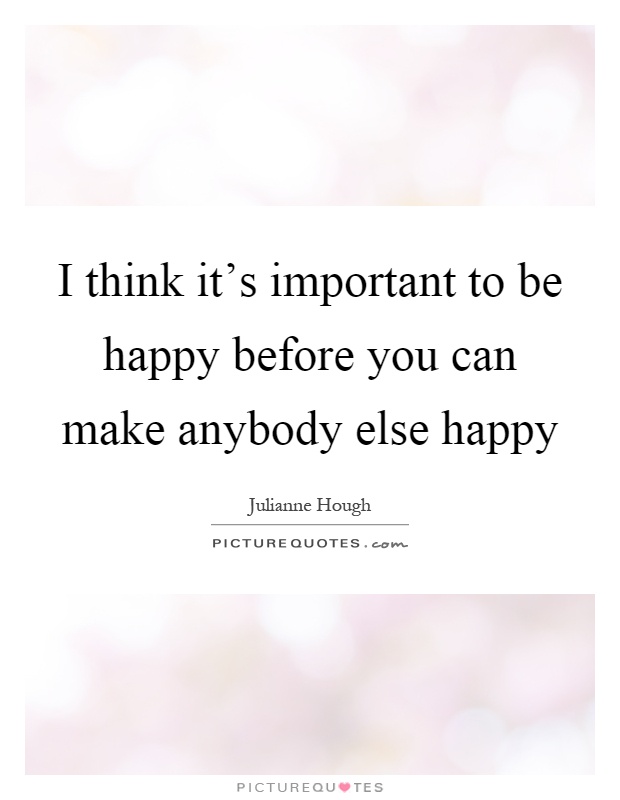 I think it's important to be happy before you can make anybody else happy Picture Quote #1