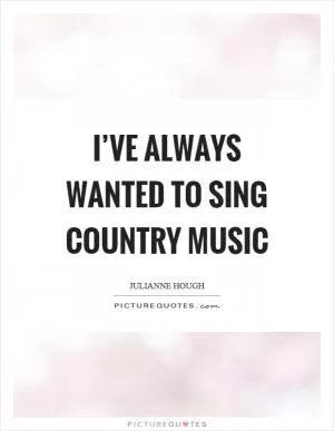 I’ve always wanted to sing country music Picture Quote #1