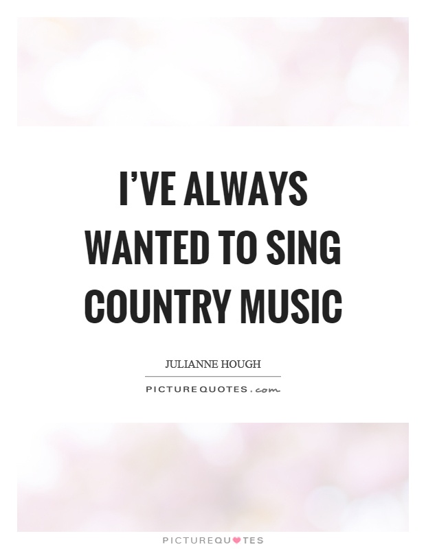 I've always wanted to sing country music Picture Quote #1