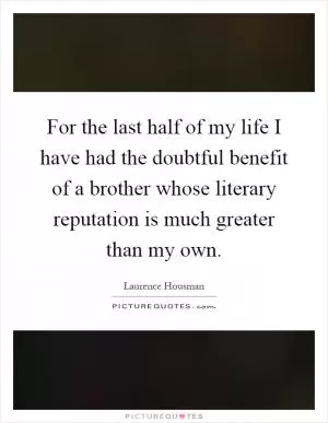 For the last half of my life I have had the doubtful benefit of a brother whose literary reputation is much greater than my own Picture Quote #1