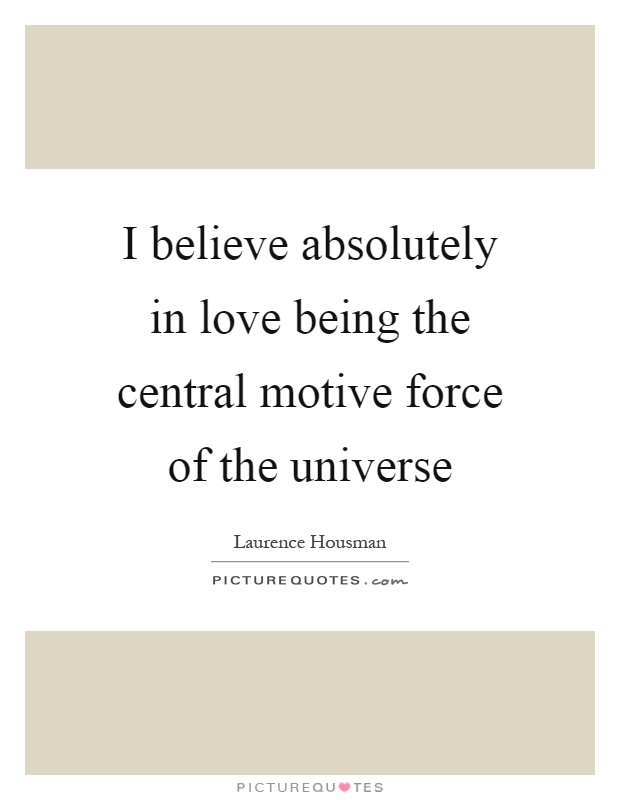 I believe absolutely in love being the central motive force of the universe Picture Quote #1