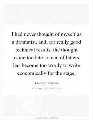 I had never thought of myself as a dramatist, and, for really good technical results, the thought came too late: a man of letters has become too wordy to write economically for the stage Picture Quote #1