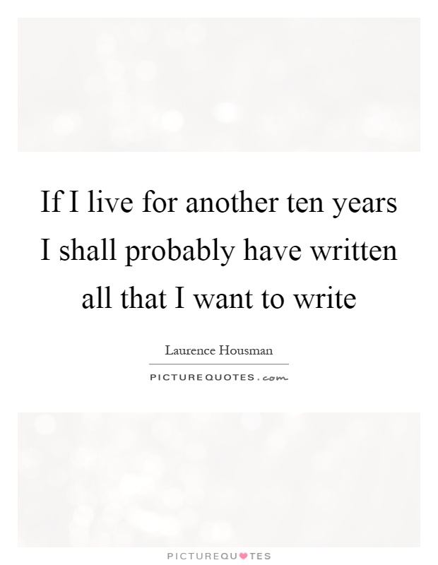 If I live for another ten years I shall probably have written all that I want to write Picture Quote #1