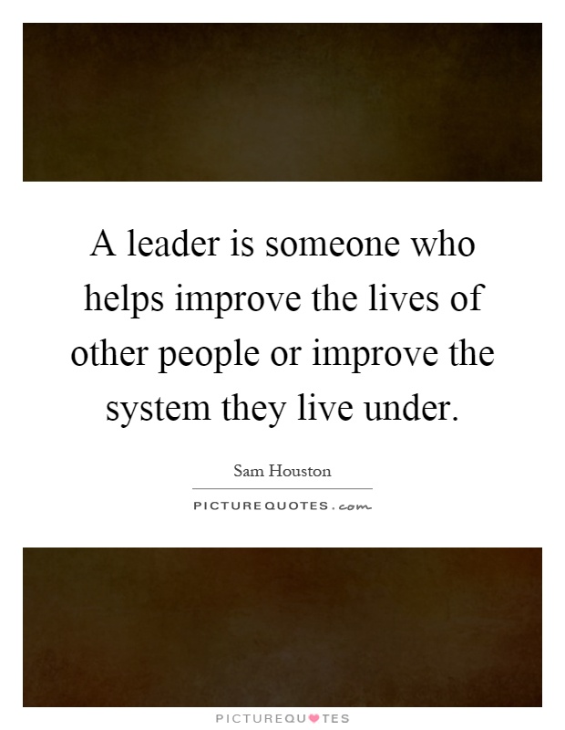 A leader is someone who helps improve the lives of other people or improve the system they live under Picture Quote #1