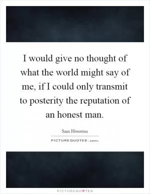I would give no thought of what the world might say of me, if I could only transmit to posterity the reputation of an honest man Picture Quote #1