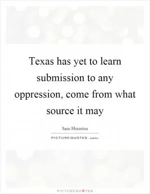 Texas has yet to learn submission to any oppression, come from what source it may Picture Quote #1