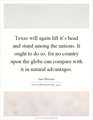 Texas will again lift it’s head and stand among the nations. It ought to do so, for no country upon the globe can compare with it in natural advantages Picture Quote #1