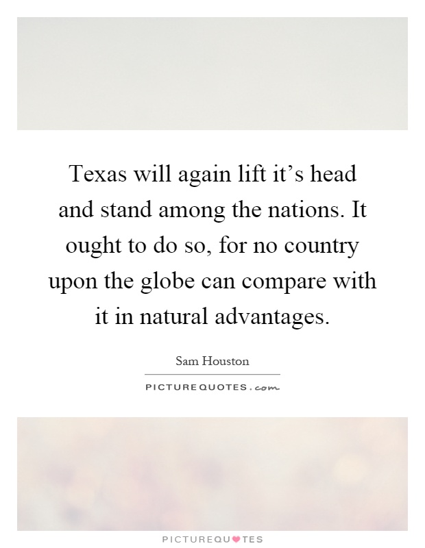 Texas will again lift it's head and stand among the nations. It ought to do so, for no country upon the globe can compare with it in natural advantages Picture Quote #1