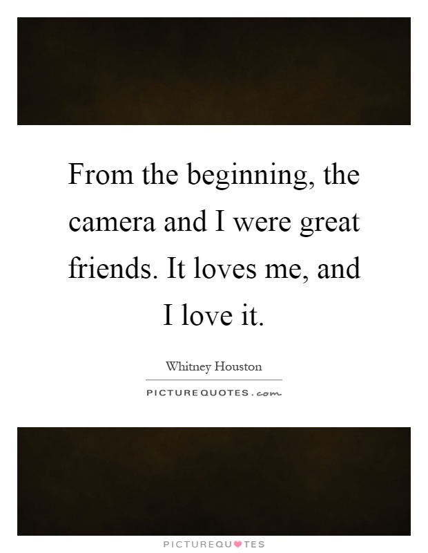 From the beginning, the camera and I were great friends. It loves me, and I love it Picture Quote #1