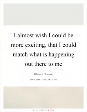 I almost wish I could be more exciting, that I could match what is happening out there to me Picture Quote #1