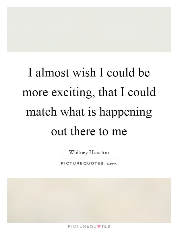 I almost wish I could be more exciting, that I could match what is happening out there to me Picture Quote #1
