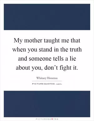 My mother taught me that when you stand in the truth and someone tells a lie about you, don’t fight it Picture Quote #1