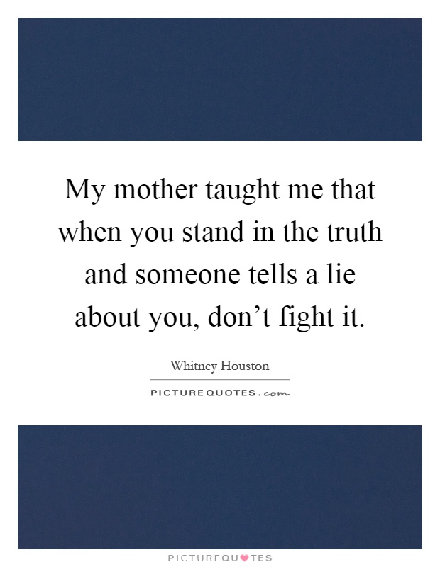 My mother taught me that when you stand in the truth and someone tells a lie about you, don't fight it Picture Quote #1