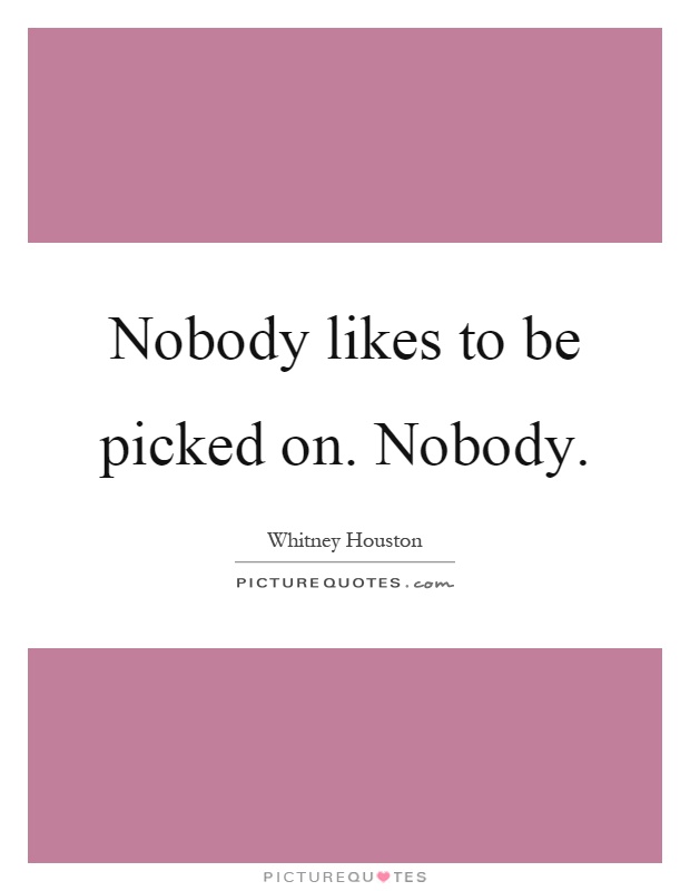 Nobody likes to be picked on. Nobody Picture Quote #1