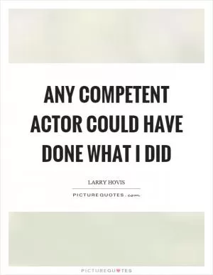Any competent actor could have done what I did Picture Quote #1