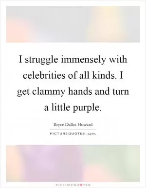 I struggle immensely with celebrities of all kinds. I get clammy hands and turn a little purple Picture Quote #1