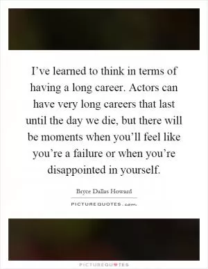 I’ve learned to think in terms of having a long career. Actors can have very long careers that last until the day we die, but there will be moments when you’ll feel like you’re a failure or when you’re disappointed in yourself Picture Quote #1